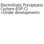 ElectroStatic Precipitator Cyclone(ESP-C) <Under development>